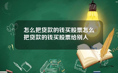 怎么把贷款的钱买股票怎么把贷款的钱买股票给别人