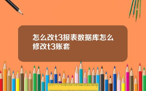 怎么改t3报表数据库怎么修改t3账套
