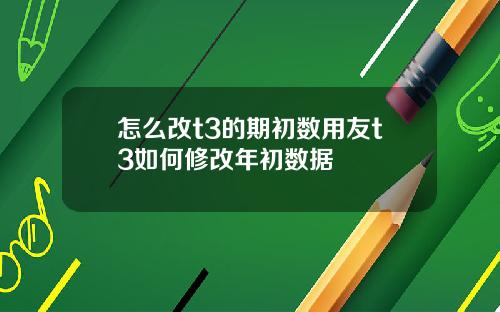 怎么改t3的期初数用友t3如何修改年初数据