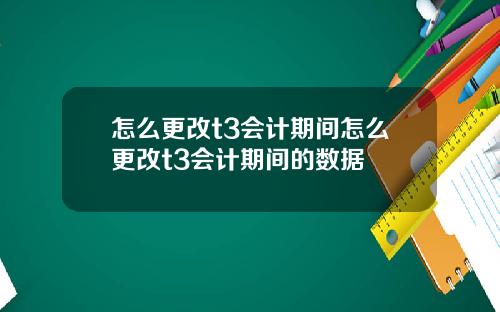 怎么更改t3会计期间怎么更改t3会计期间的数据