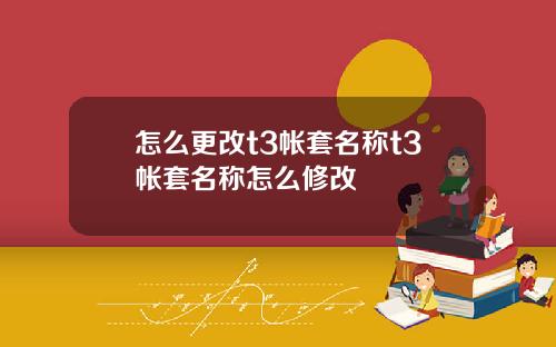 怎么更改t3帐套名称t3帐套名称怎么修改