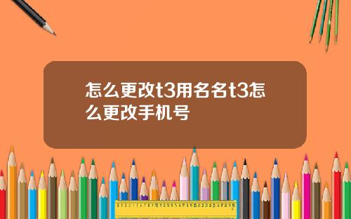 怎么更改t3用名名t3怎么更改手机号