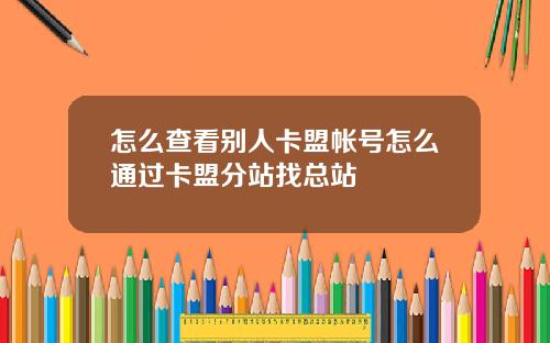 怎么查看别人卡盟帐号怎么通过卡盟分站找总站
