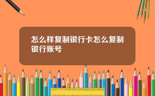 怎么样复制银行卡怎么复制银行账号