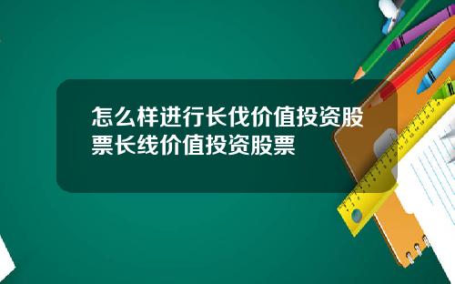 怎么样进行长伐价值投资股票长线价值投资股票