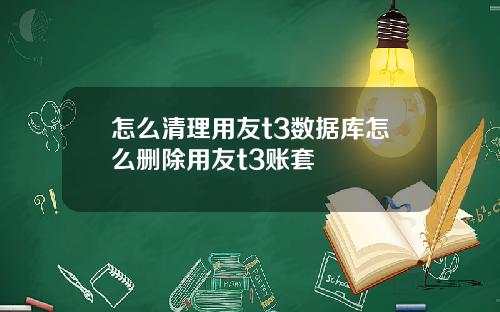 怎么清理用友t3数据库怎么删除用友t3账套