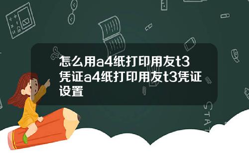 怎么用a4纸打印用友t3凭证a4纸打印用友t3凭证设置