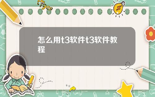 怎么用t3软件t3软件教程