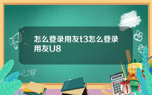 怎么登录用友t3怎么登录用友U8