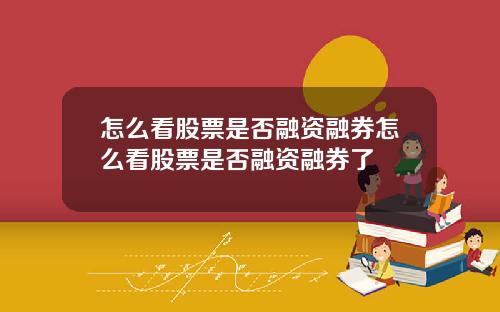 怎么看股票是否融资融券怎么看股票是否融资融券了