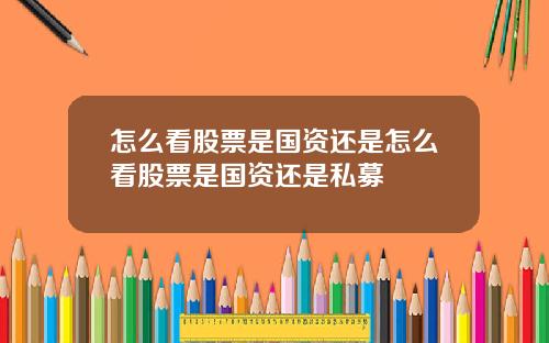 怎么看股票是国资还是怎么看股票是国资还是私募