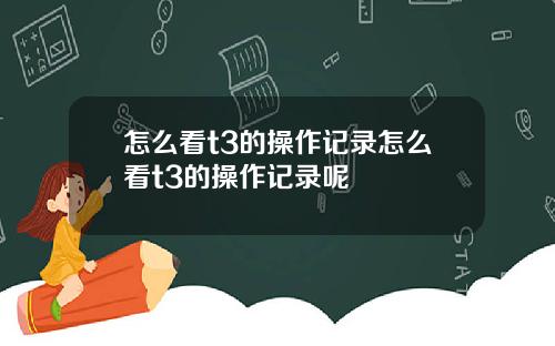 怎么看t3的操作记录怎么看t3的操作记录呢