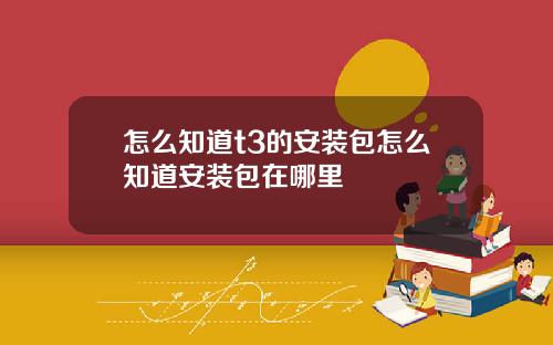 怎么知道t3的安装包怎么知道安装包在哪里
