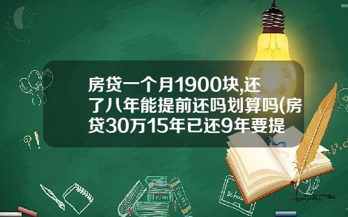房贷一个月1900块,还了八年能提前还吗划算吗(房贷30万15年已还9年要提前还吗)
