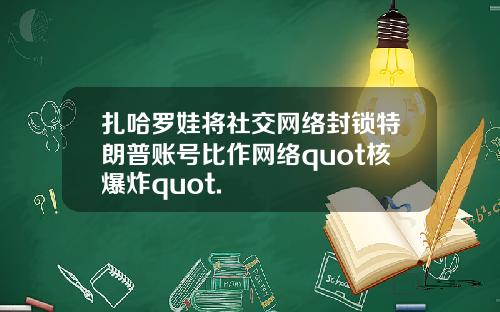 扎哈罗娃将社交网络封锁特朗普账号比作网络quot核爆炸quot.