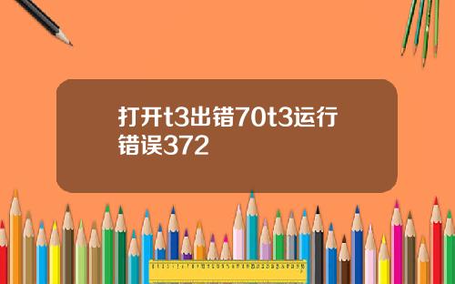 打开t3出错70t3运行错误372