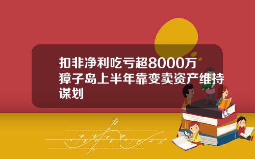 扣非净利吃亏超8000万獐子岛上半年靠变卖资产维持谋划