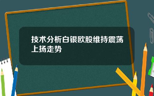 技术分析白银欧股维持震荡上扬走势
