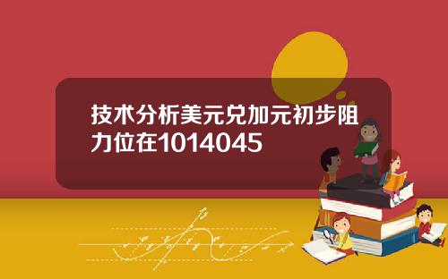 技术分析美元兑加元初步阻力位在1014045