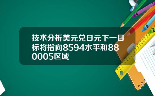 技术分析美元兑日元下一目标将指向8594水平和880005区域