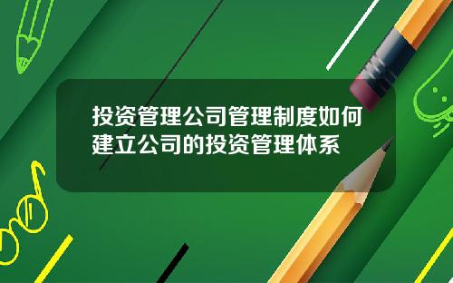投资管理公司管理制度如何建立公司的投资管理体系