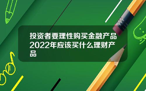 投资者要理性购买金融产品2022年应该买什么理财产品