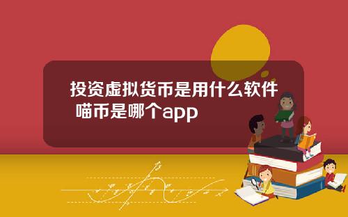 投资虚拟货币是用什么软件 喵币是哪个app
