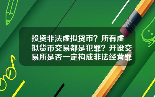 投资非法虚拟货币？所有虚拟货币交易都是犯罪？开设交易所是否一定构成非法经营罪？