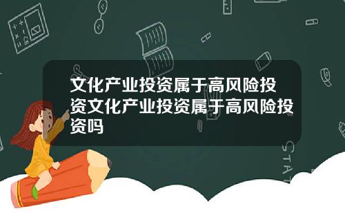 文化产业投资属于高风险投资文化产业投资属于高风险投资吗