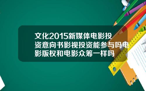文化2015新媒体电影投资意向书影视投资能参与吗电影版权和电影众筹一样吗