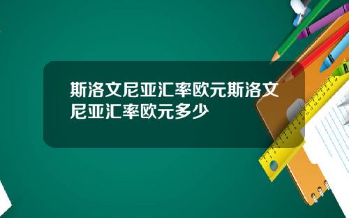 斯洛文尼亚汇率欧元斯洛文尼亚汇率欧元多少