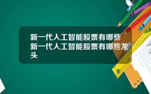 新一代人工智能股票有哪些新一代人工智能股票有哪些龙头