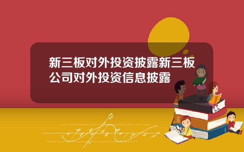 新三板对外投资披露新三板公司对外投资信息披露