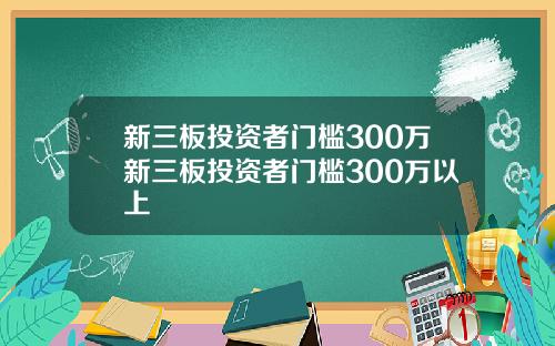 新三板投资者门槛300万新三板投资者门槛300万以上