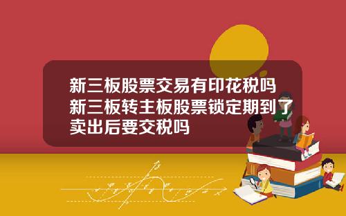 新三板股票交易有印花税吗新三板转主板股票锁定期到了卖出后要交税吗
