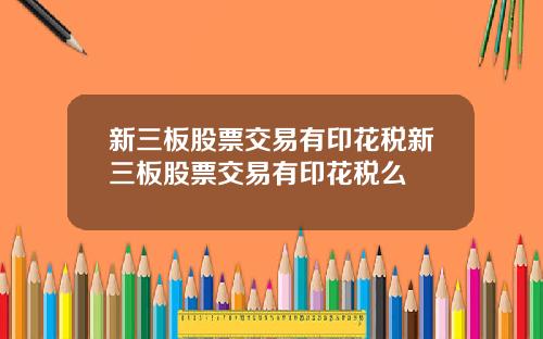 新三板股票交易有印花税新三板股票交易有印花税么