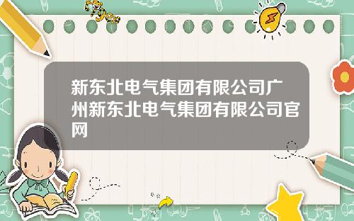 新东北电气集团有限公司广州新东北电气集团有限公司官网