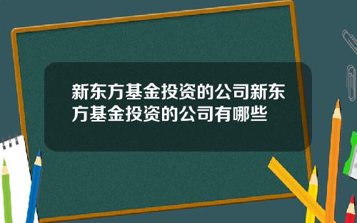 新东方基金投资的公司新东方基金投资的公司有哪些