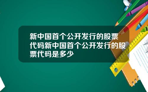 新中国首个公开发行的股票代码新中国首个公开发行的股票代码是多少