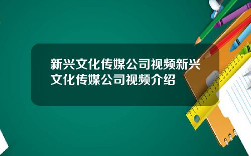 新兴文化传媒公司视频新兴文化传媒公司视频介绍