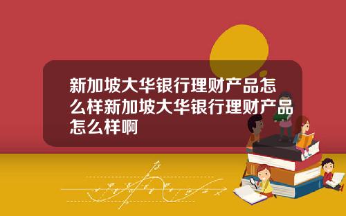 新加坡大华银行理财产品怎么样新加坡大华银行理财产品怎么样啊