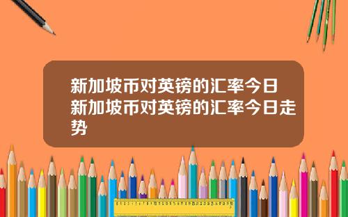 新加坡币对英镑的汇率今日新加坡币对英镑的汇率今日走势
