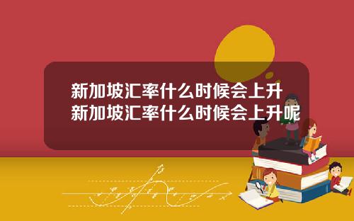 新加坡汇率什么时候会上升新加坡汇率什么时候会上升呢