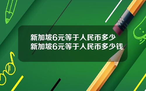 新加坡6元等于人民币多少新加坡6元等于人民币多少钱