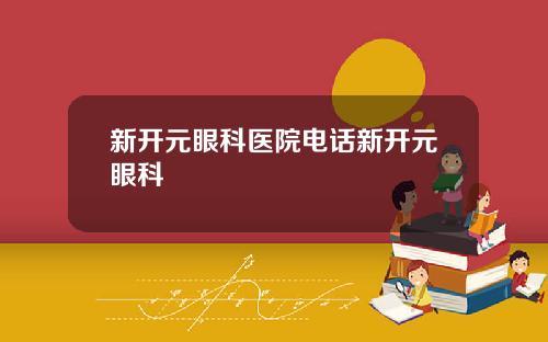 新开元眼科医院电话新开元眼科