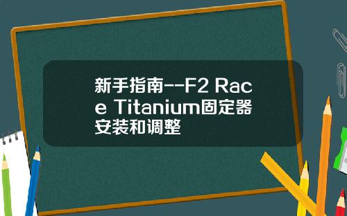 新手指南--F2 Race Titanium固定器安装和调整