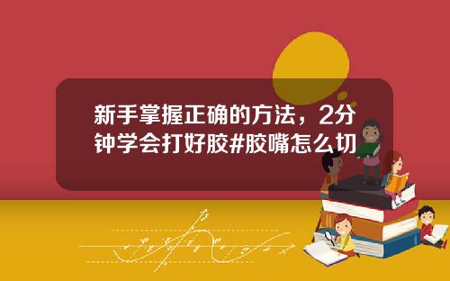 新手掌握正确的方法，2分钟学会打好胶#胶嘴怎么切