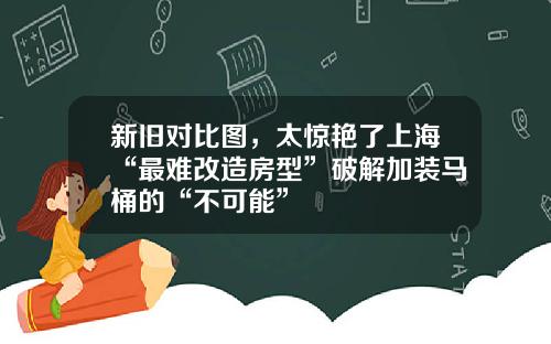 新旧对比图，太惊艳了上海“最难改造房型”破解加装马桶的“不可能”