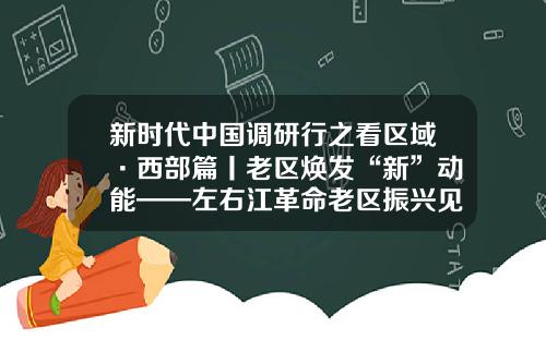 新时代中国调研行之看区域·西部篇丨老区焕发“新”动能——左右江革命老区振兴见闻