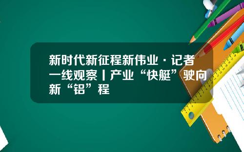 新时代新征程新伟业·记者一线观察丨产业“快艇”驶向新“铝”程